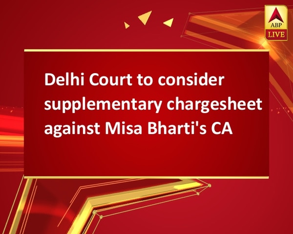 Delhi Court to consider supplementary chargesheet against Misa Bharti's CA Delhi Court to consider supplementary chargesheet against Misa Bharti's CA