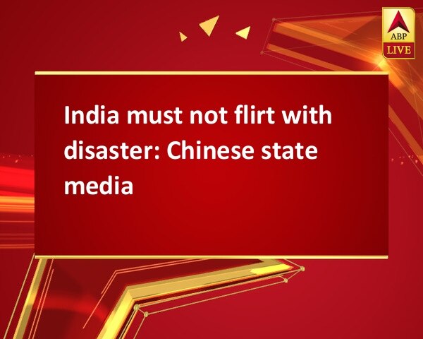 India must not flirt with disaster: Chinese state media India must not flirt with disaster: Chinese state media