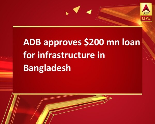 ADB approves $200 mn loan for infrastructure in Bangladesh ADB approves $200 mn loan for infrastructure in Bangladesh