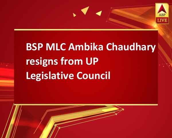 BSP MLC Ambika Chaudhary resigns from UP Legislative Council BSP MLC Ambika Chaudhary resigns from UP Legislative Council
