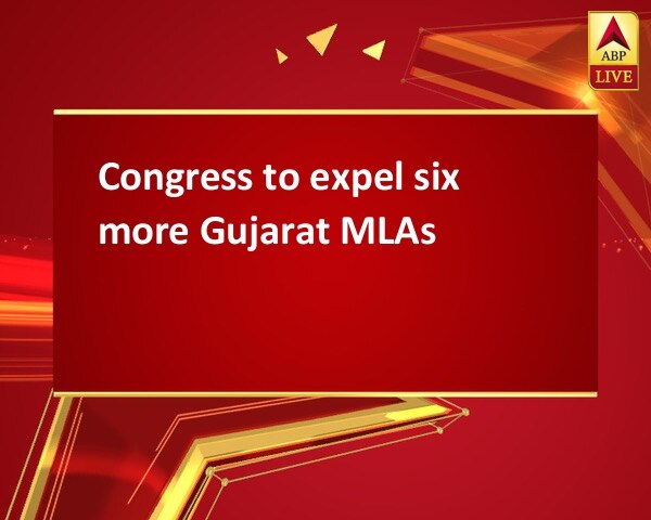 Congress to expel six more Gujarat MLAs Congress to expel six more Gujarat MLAs