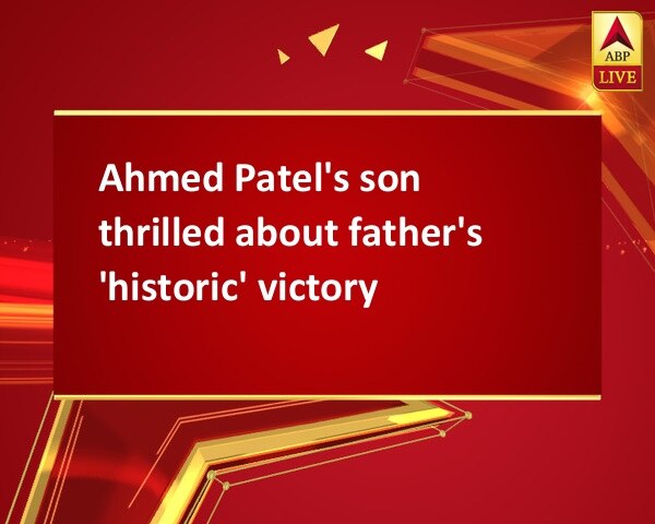 Ahmed Patel's son thrilled about father's 'historic' victory Ahmed Patel's son thrilled about father's 'historic' victory