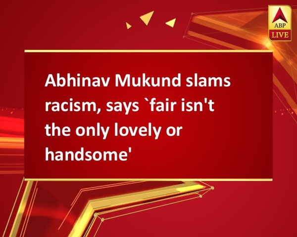 Abhinav Mukund slams racism, says `fair isn't the only lovely or handsome' Abhinav Mukund slams racism, says `fair isn't the only lovely or handsome'