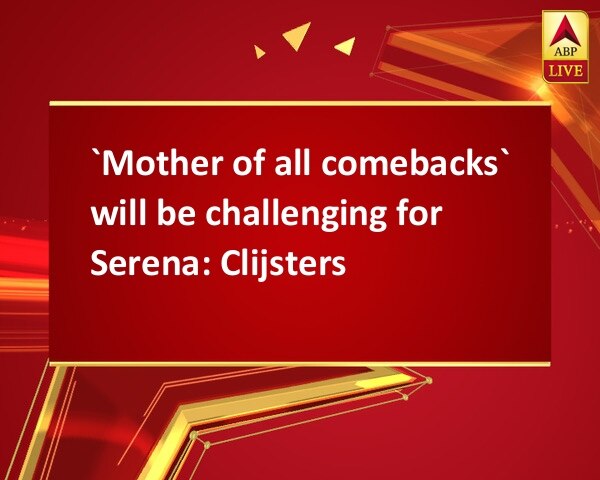 `Mother of all comebacks` will be challenging for Serena: Clijsters `Mother of all comebacks` will be challenging for Serena: Clijsters