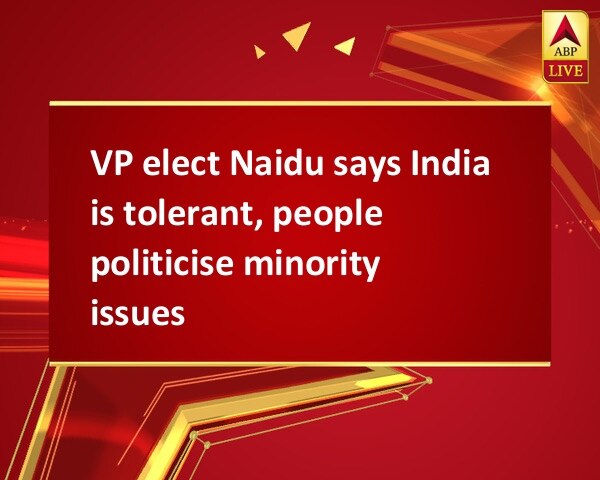 VP elect Naidu says India is tolerant, people politicise minority issues VP elect Naidu says India is tolerant, people politicise minority issues