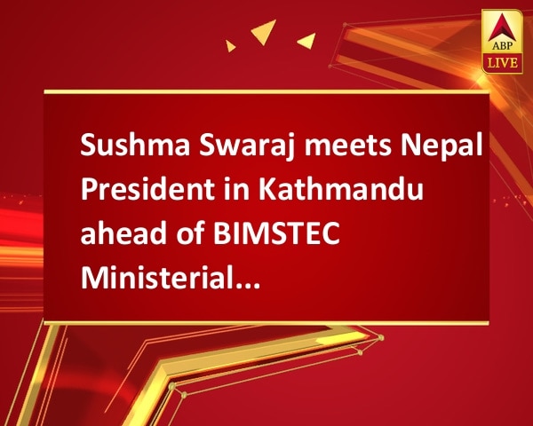 Sushma Swaraj meets Nepal President in Kathmandu ahead of BIMSTEC Ministerial Summit Sushma Swaraj meets Nepal President in Kathmandu ahead of BIMSTEC Ministerial Summit