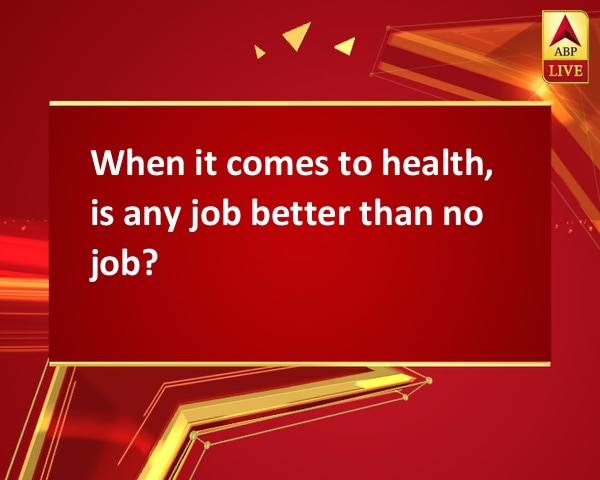 When it comes to health, is any job better than no job? When it comes to health, is any job better than no job?