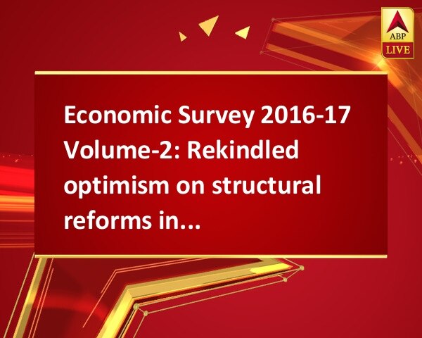 Economic Survey 2016-17 Volume-2: Rekindled optimism on structural reforms in Indian economy Economic Survey 2016-17 Volume-2: Rekindled optimism on structural reforms in Indian economy