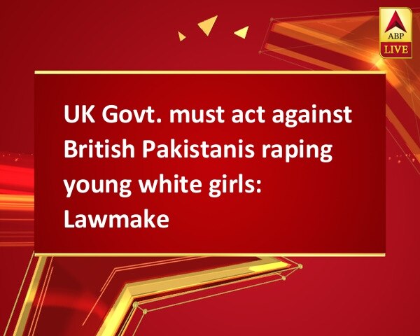 UK Govt. must act against British Pakistanis raping young white girls: Lawmaker UK Govt. must act against British Pakistanis raping young white girls: Lawmaker