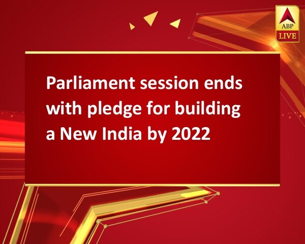 Parliament session ends with pledge for building a New India by 2022 Parliament session ends with pledge for building a New India by 2022