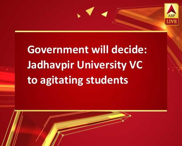 Government will decide: Jadhavpir University VC to agitating students Government will decide: Jadhavpir University VC to agitating students