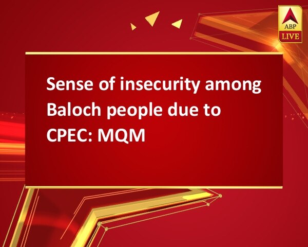 Sense of insecurity among Baloch people due to CPEC: MQM Sense of insecurity among Baloch people due to CPEC: MQM