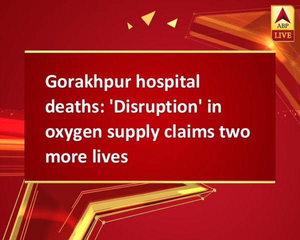 Gorakhpur hospital deaths: 'Disruption' in oxygen supply claims two more lives Gorakhpur hospital deaths: 'Disruption' in oxygen supply claims two more lives