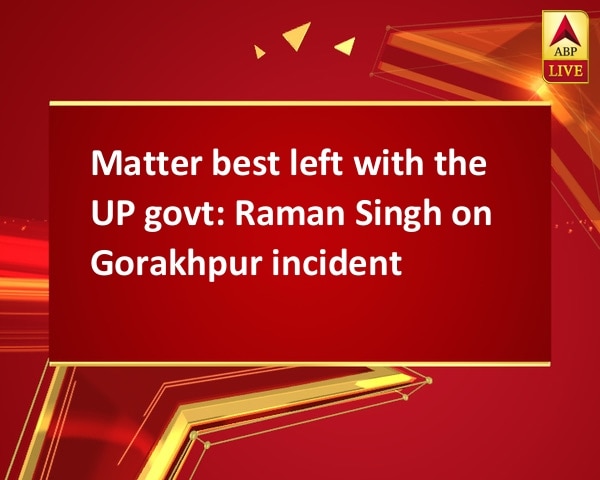 Matter best left with the UP govt: Raman Singh on Gorakhpur incident Matter best left with the UP govt: Raman Singh on Gorakhpur incident