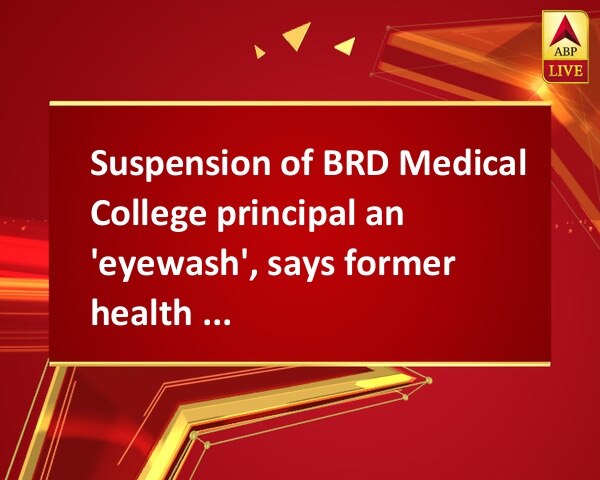 Suspension of BRD Medical College principal an 'eyewash', says former health minister Azad Suspension of BRD Medical College principal an 'eyewash', says former health minister Azad