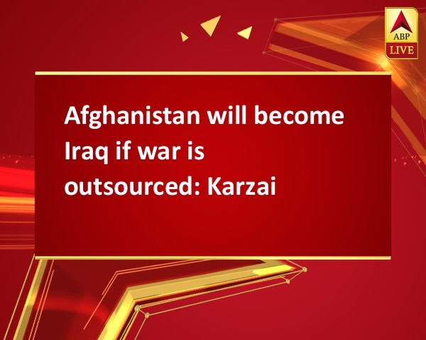 Afghanistan will become Iraq if war is outsourced: Karzai Afghanistan will become Iraq if war is outsourced: Karzai