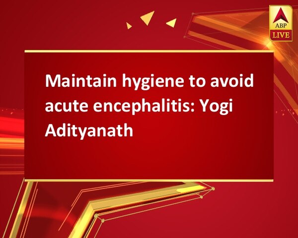 Maintain hygiene to avoid acute encephalitis: Yogi Adityanath Maintain hygiene to avoid acute encephalitis: Yogi Adityanath