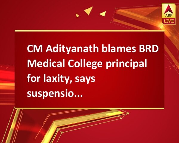 CM Adityanath blames BRD Medical College principal for laxity, says suspension justified CM Adityanath blames BRD Medical College principal for laxity, says suspension justified