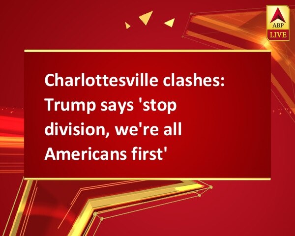 Charlottesville clashes: Trump says 'stop division, we're all Americans first' Charlottesville clashes: Trump says 'stop division, we're all Americans first'