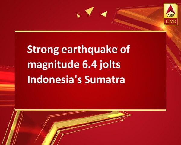 Strong earthquake of magnitude 6.4 jolts Indonesia's Sumatra Strong earthquake of magnitude 6.4 jolts Indonesia's Sumatra