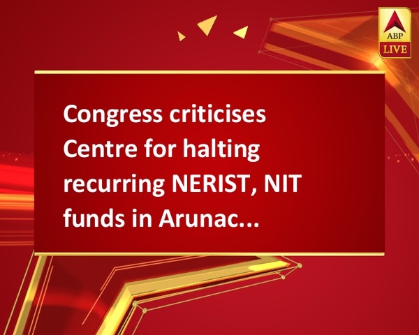 Congress criticises Centre for halting recurring NERIST, NIT  funds in Arunachal Congress criticises Centre for halting recurring NERIST, NIT  funds in Arunachal