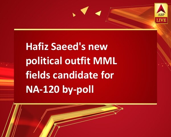 Hafiz Saeed's new political outfit MML fields candidate for NA-120 by-poll Hafiz Saeed's new political outfit MML fields candidate for NA-120 by-poll