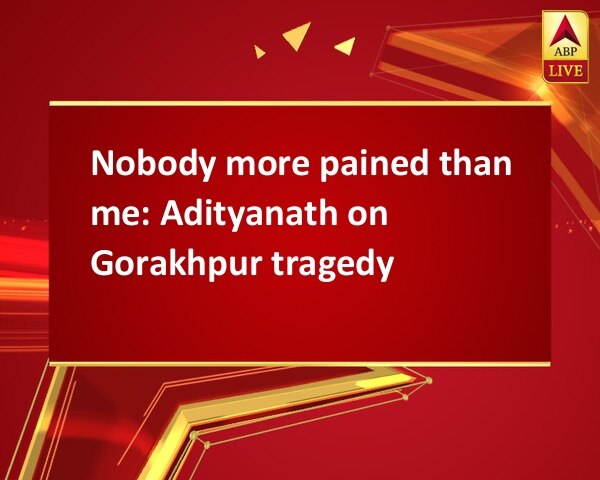 Nobody more pained than me: Adityanath on Gorakhpur tragedy Nobody more pained than me: Adityanath on Gorakhpur tragedy