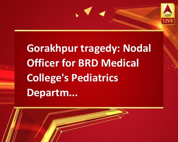 Gorakhpur tragedy: Nodal Officer for BRD Medical College's Pediatrics Department removed Gorakhpur tragedy: Nodal Officer for BRD Medical College's Pediatrics Department removed