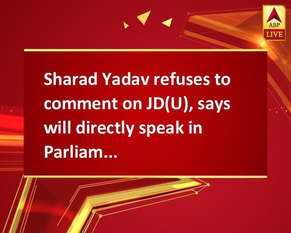 Sharad Yadav refuses to comment on JD(U), says will directly speak in Parliament Sharad Yadav refuses to comment on JD(U), says will directly speak in Parliament