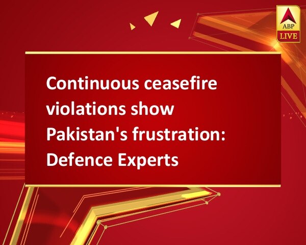 Continuous ceasefire violations show Pakistan's frustration: Defence Experts Continuous ceasefire violations show Pakistan's frustration: Defence Experts