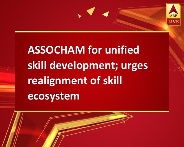 ASSOCHAM for unified skill development; urges realignment of skill ecosystem ASSOCHAM for unified skill development; urges realignment of skill ecosystem