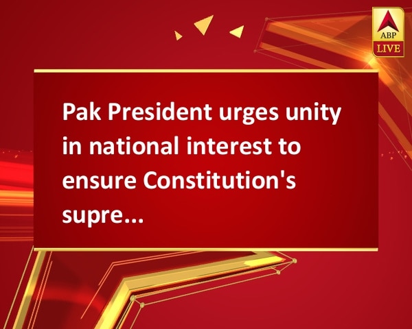 Pak President urges unity in national interest to ensure Constitution's supremacy Pak President urges unity in national interest to ensure Constitution's supremacy