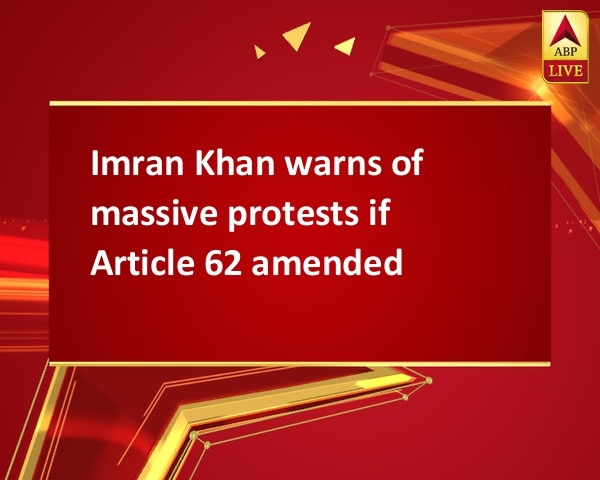 Imran Khan warns of massive protests if Article 62 amended Imran Khan warns of massive protests if Article 62 amended