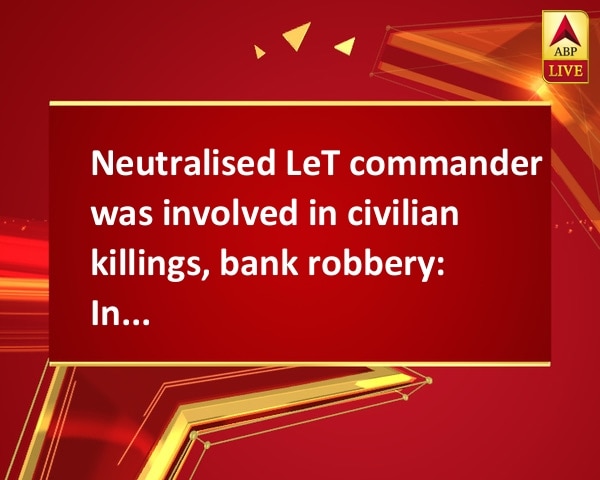 Neutralised LeT commander was involved in civilian killings, bank robbery: Indian Army Neutralised LeT commander was involved in civilian killings, bank robbery: Indian Army