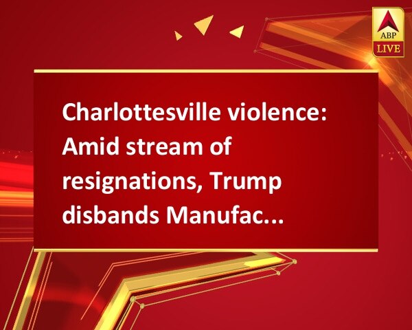 Charlottesville violence: Amid stream of resignations, Trump disbands Manufacturing Council   Charlottesville violence: Amid stream of resignations, Trump disbands Manufacturing Council