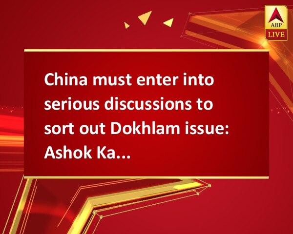 China must enter into serious discussions to sort out Dokhlam issue: Ashok Kantha China must enter into serious discussions to sort out Dokhlam issue: Ashok Kantha