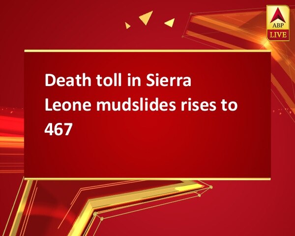 Death toll in Sierra Leone mudslides rises to 467 Death toll in Sierra Leone mudslides rises to 467