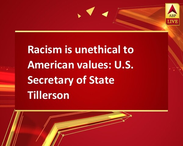 Racism is unethical to American values: U.S. Secretary of State Tillerson Racism is unethical to American values: U.S. Secretary of State Tillerson