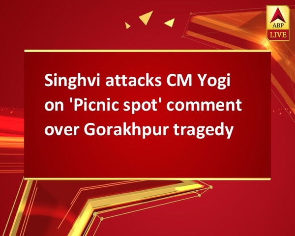 Singhvi attacks CM Yogi on 'Picnic spot' comment over Gorakhpur tragedy Singhvi attacks CM Yogi on 'Picnic spot' comment over Gorakhpur tragedy