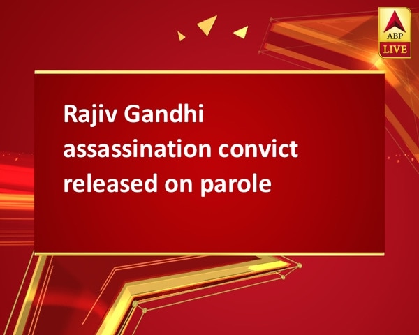 Rajiv Gandhi assassination convict released on parole Rajiv Gandhi assassination convict released on parole