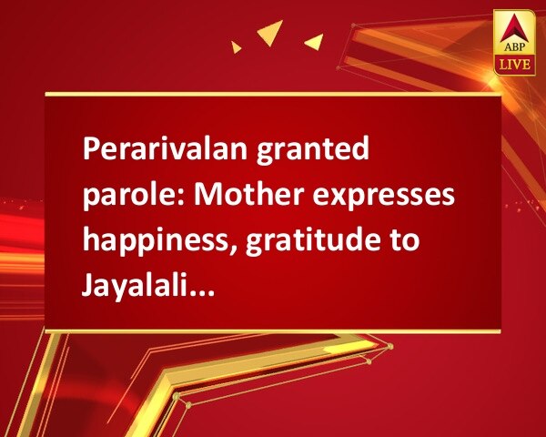 Perarivalan granted parole: Mother expresses happiness, gratitude to Jayalalithaa Perarivalan granted parole: Mother expresses happiness, gratitude to Jayalalithaa