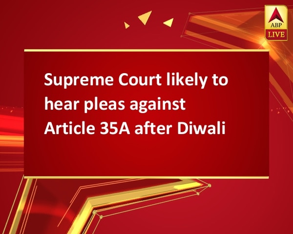 Supreme Court likely to hear pleas against Article 35A after Diwali Supreme Court likely to hear pleas against Article 35A after Diwali