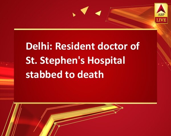 Delhi: Resident doctor of St. Stephen's Hospital stabbed to death Delhi: Resident doctor of St. Stephen's Hospital stabbed to death