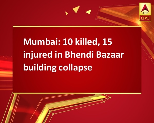 Mumbai: 10 killed, 15 injured in Bhendi Bazaar building collapse Mumbai: 10 killed, 15 injured in Bhendi Bazaar building collapse