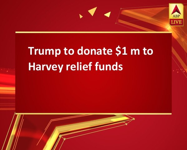 Trump to donate $1 m to Harvey relief funds Trump to donate $1 m to Harvey relief funds