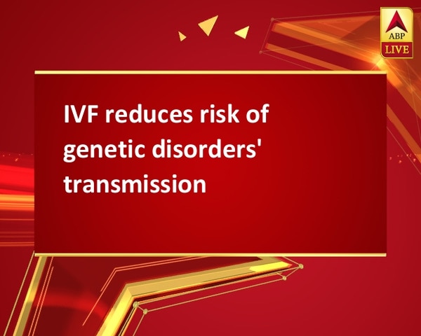 IVF reduces risk of genetic disorders' transmission IVF reduces risk of genetic disorders' transmission