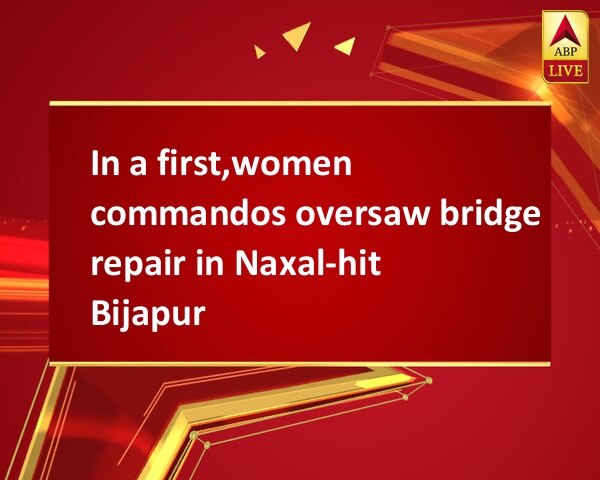 In a first,women commandos oversaw bridge repair in Naxal-hit Bijapur In a first,women commandos oversaw bridge repair in Naxal-hit Bijapur