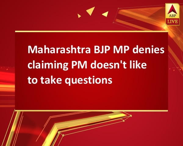 Maharashtra BJP MP denies claiming PM doesn't like to take questions Maharashtra BJP MP denies claiming PM doesn't like to take questions