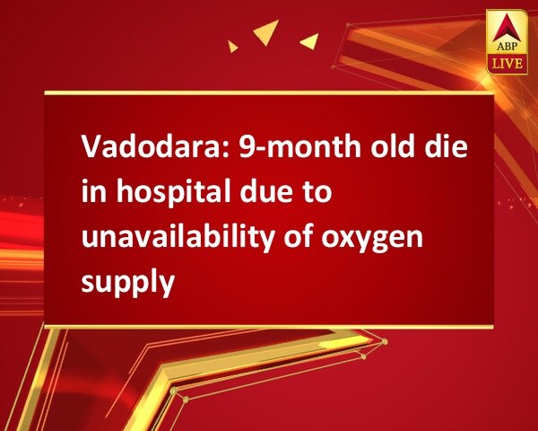 Vadodara: 9-month old die in hospital due to unavailability of oxygen supply Vadodara: 9-month old die in hospital due to unavailability of oxygen supply