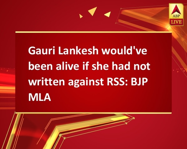 Gauri Lankesh would've been alive if she had not written against RSS: BJP MLA Gauri Lankesh would've been alive if she had not written against RSS: BJP MLA